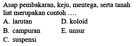 Asap pembakaran, keju, mentega, serta tanah liat merupakan contoh ....
A. larutan
D. koloid
B. campuran
E. unsur
C. suspensi