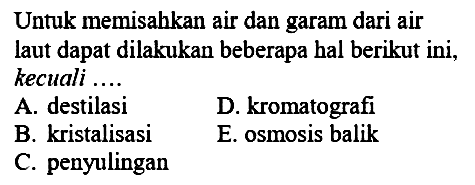 Untuk memisahkan air dan garam dari air laut dapat dilakukan beberapa hal berikut ini, kecuali ....
A. destilasi
D. kromatografi
B. kristalisasi
E. osmosis balik
C. penyulingan