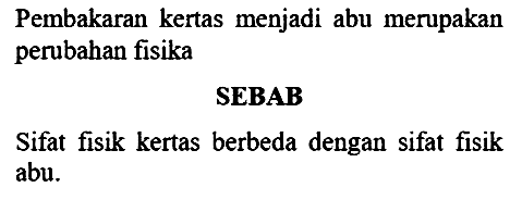 Pembakaran kertas menjadi abu merupakan perubahan fisika
SEBAB
Sifat fisik kertas berbeda dengan sifat fisik abu.