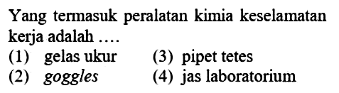 Yang termasuk peralatan kimia keselamatan kerja adalah .... 
(1) gelas ukur 
(2) goggles 
(3) pipet tetes 
(4) jas laboratorium