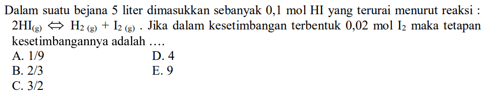 Dalam suatu bejana 5 liter dimasukkan sebanyak  0,1 mol  HI yang terurai menurut reaksi :  2 HI(g)<=> H2(g)+I2(g).  Jika dalam kesetimbangan terbentuk  0,02 mol I2  maka tetapan kesetimbangannya adalah  ... . 