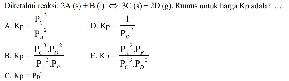 Diketahui reaksi: 2A (s) + B (l) <=> 3C (s) + 2D (g). Rumus untuk harga Kp adalah.... A. Kp=PC^3/PA^2 D. Kp=1/PD^2 B. Kp=PC^3. PD^2/PA^2.PB E. Kp=PA^2.PB/PC^3.PD^2 C. Kp=PD^2