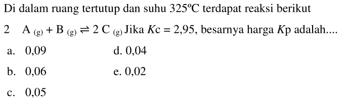 Di dalam ruang tertutup dan suhu 325 C terdapat reaksi berikut
 2 A(g) + B(g) <=> 2C(g) Jika Kc=2,95 , besarnya harga Kp adalah....
