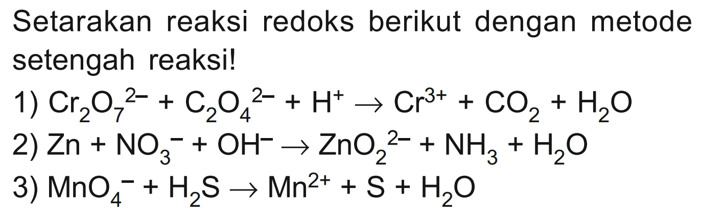 Setarakan reaksi redoks berikut dengan metode setengah reaksi! 
1) Cr2O7^(2-) + C2O4^(2-) + H^+ -> Cr^(3+) + CO2 + H2O 
2) Zn + NO3^- + OH^- -> ZnO2^(2-) + NH3 + H2O 
3) MnO4^- + H2S -> Mn^(2+) + S + H2O 