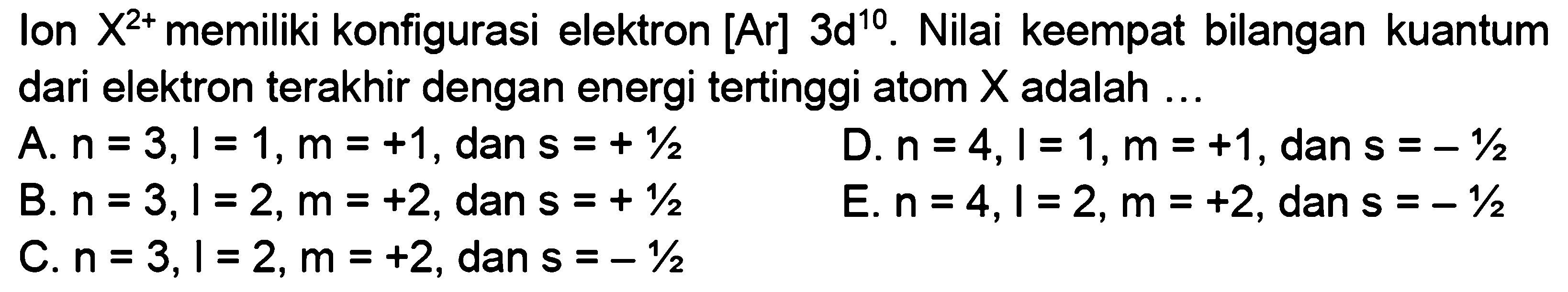 Ion  X^(2+)  memiliki konfigurasi elektron [Ar]  3d^10 . Nilai keempat bilangan kuantum dari elektron terakhir dengan energi tertinggi atom  X  adalah ...