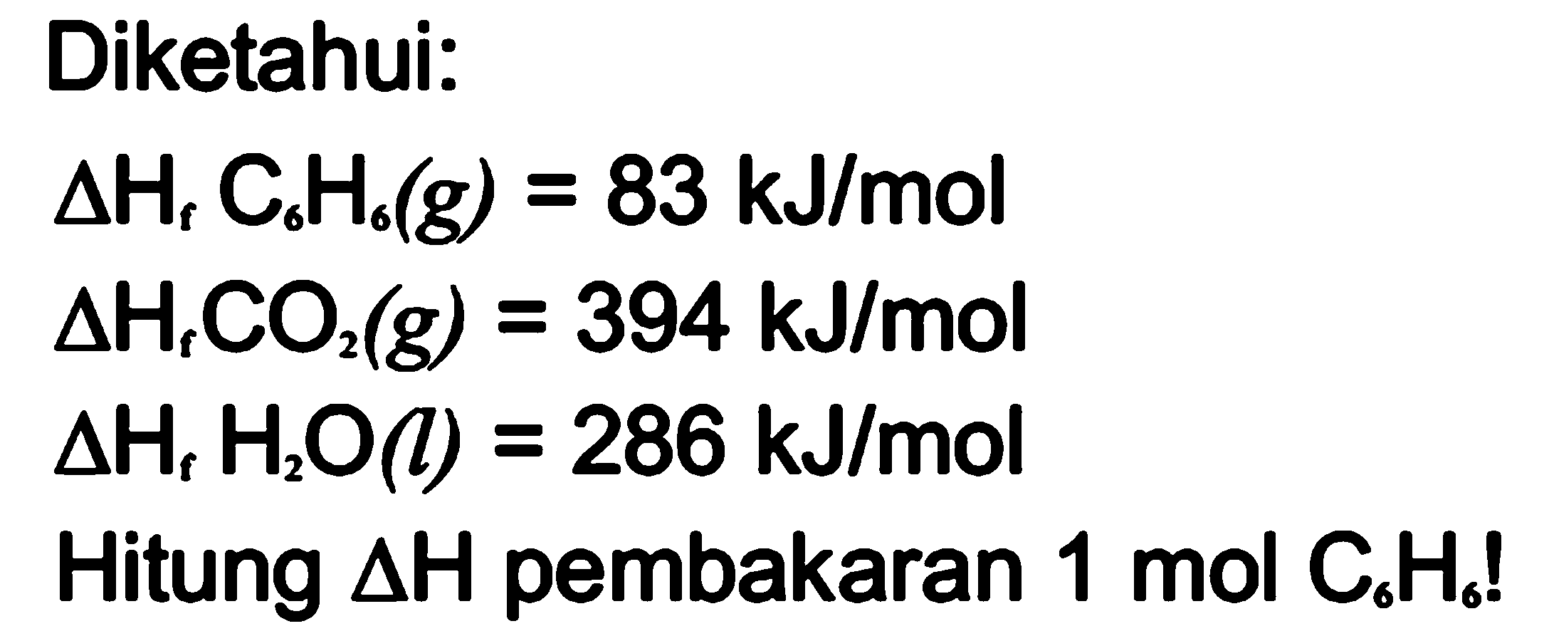 Diketahui: 
delta Hf C6H6 (g) = 83 kJ/mol 
delta Hf CO2 (g) = 394 kJ/mol 
delta Hf H2O (l) = 286 kJ/mol 
Hitung delta H pembakaran 1 mol C6H6!