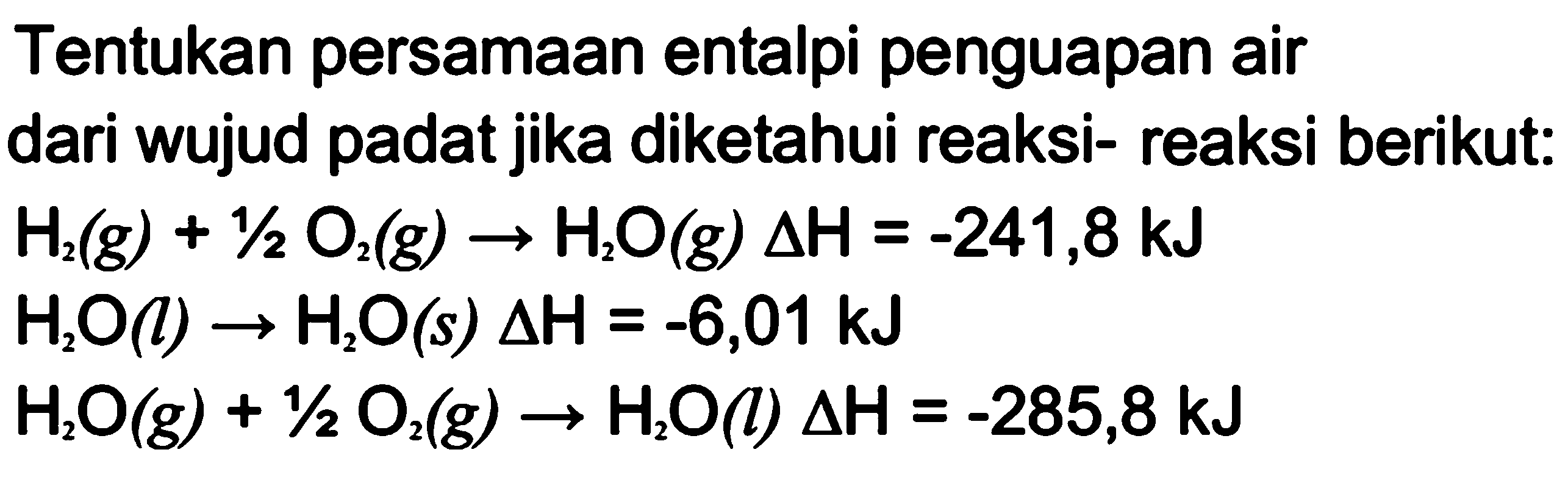 Tentukan persamaan entalpi penguapan air dari wujud padat jika diketahui reaksi-reaksi berikut: 
H2 (g) + 1/2 O2 (g) -> H2O (g) delta H = -241,8 kJ 
H2O (l) -> H2O (s) delta H = -6,01 kJ 
H2O (g) + 1/2 O2 (g) -> H2O (l) delta H = -285,8 kJ 