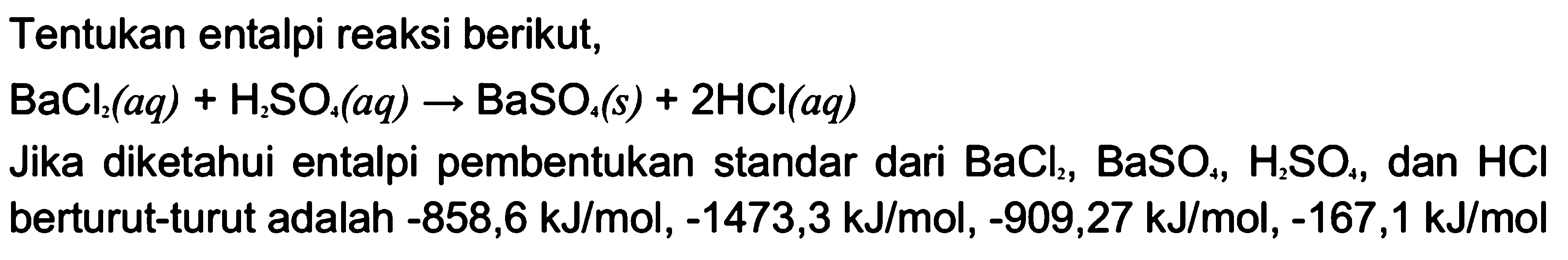 Tentukan entalpi reaksi berikut,  BaCl2(aq)+H2SO4(aq)->BaSO4(s)+2HCl(aq) Jika diketahui entalpi pembentukan standar dari  BaCl2, BaSO4, H2SO4, dan HCl  berturut-turut adalah -858,6 kJ/mol,-1473,3 kJ/mol,-909,27 kJ/mol,-167,1 kJ/mol 