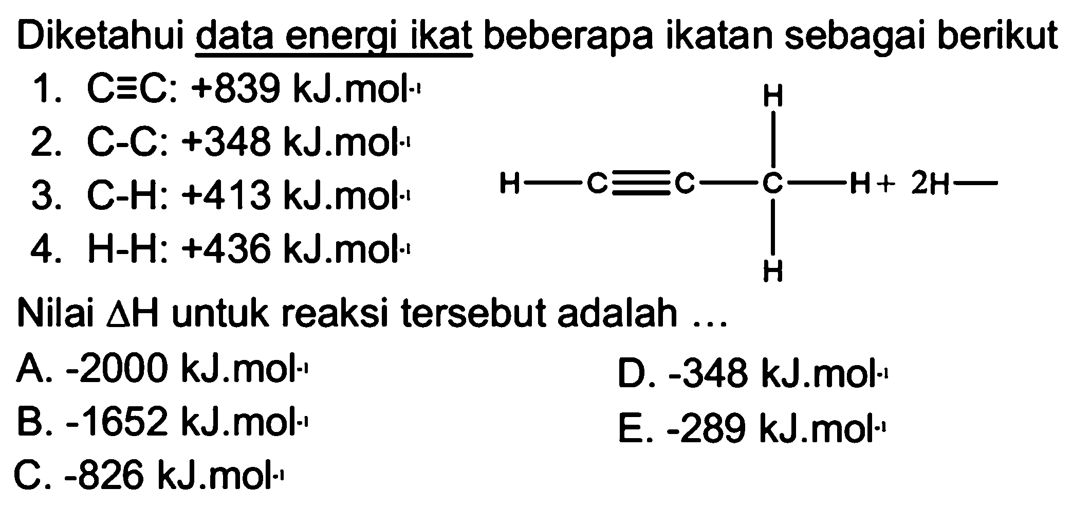 Diketahui data energi ikat beberapa ikatan sebagai berikut1. C=C: +839 kJ.mol^(-1) 2. C-C: +348 kJ.mol^(-1) 3. C-H: +413 kJ.mol^(-1) 4. H-H: +436 kJ.mol^(-1) H|H-C=C-C-H+2H-|HNilai delta H untuk reaksi tersebut adalah ...