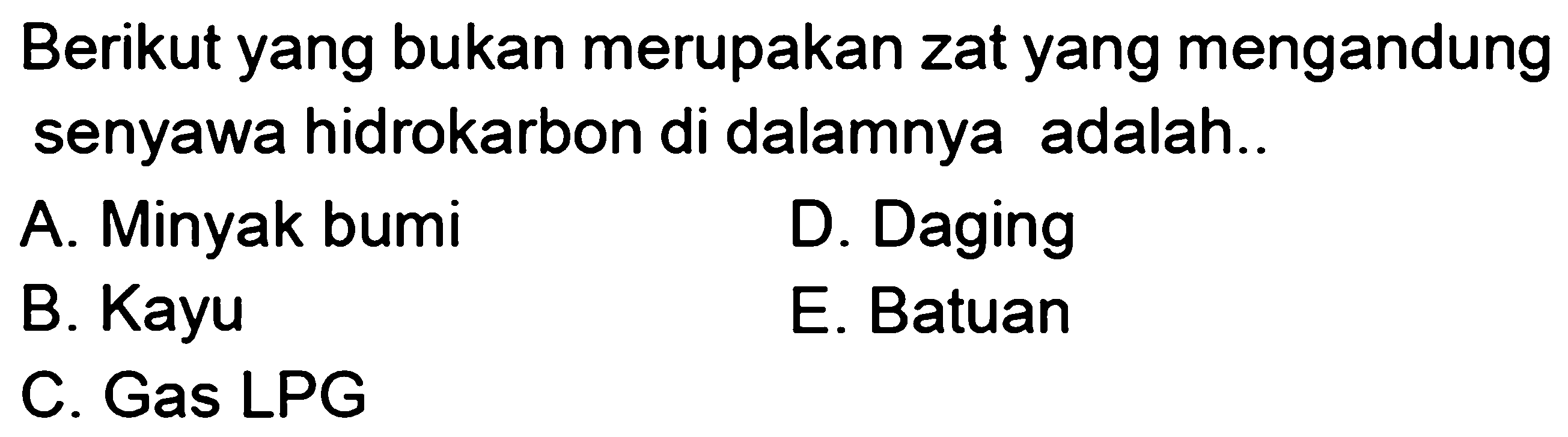 Berikut yang bukan merupakan zat yang mengandung senyawa hidrokarbon di dalamnya adalah..A. Minyak bumiD. DagingB. KayuE. BatuanC. Gas LPG