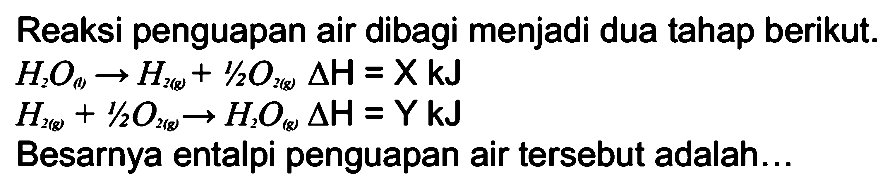 Reaksi penguapan air dibagi menjadi dua tahap berikut.
H2O(l) -> H2(g)+1/2O2(g) delta H=X kJ
H2(g)+1/2O2(g) -> H2O(g) delta H=Y kJ
Besarnya entalpi penguapan air tersebut adalah...