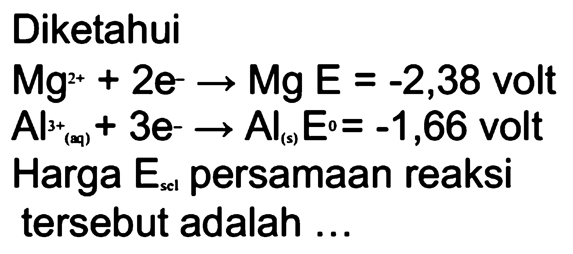 Diketahui Mg^(2+) + 2e^- -> Mg E=-2,38 volt Al^(3+) + 3e^- ->  A|(s) E=-1,66 volt Harga E sel persamaan reaksi tersebut adalah ... 