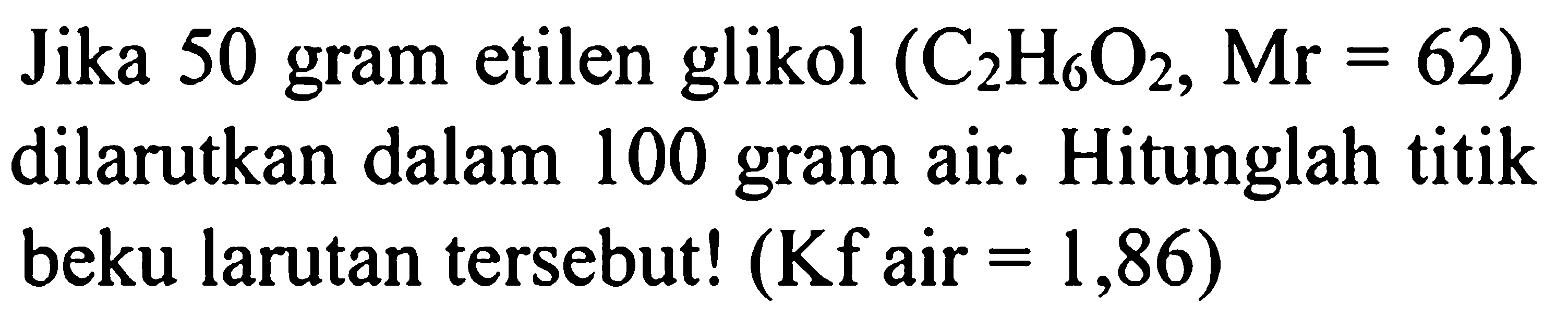 Jika 50 gram etilen glikol (C2H6O2, Mr = 62) dilarutkan dalam 100 gram air. Hitunglah titik beku larutan tersebut! (Kf air = 1,86)