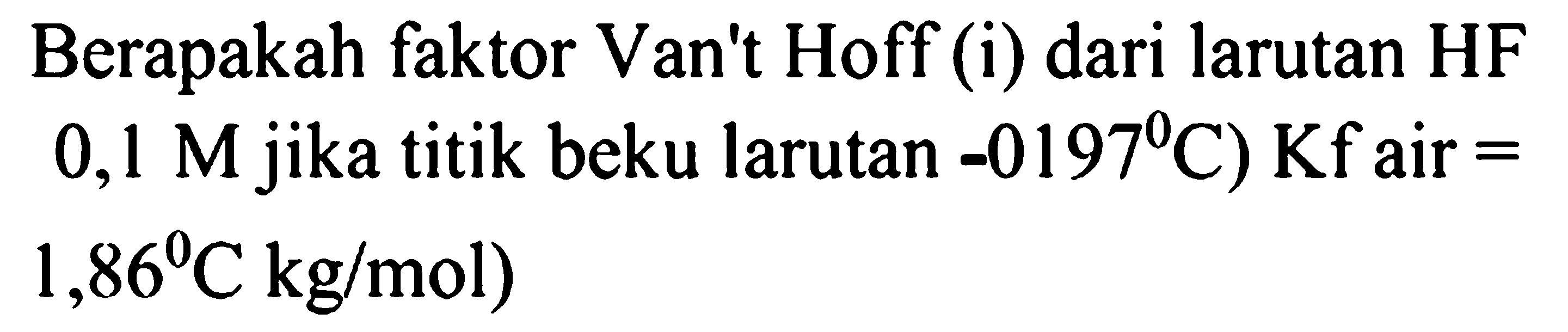 Berapakah faktor Van't Hoff (i) dari larutan HF 0,1 M jika titik beku larutan -0,197 C Kf air=1,86 C kg/mol) 