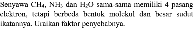 Senyawa CH4, NH3 dan H2O sama-sama memiliki 4 pasang elektron, tetapi berbeda bentuk molekul dan besar sudut ikatannya. Uraikan faktor penyebabnya.