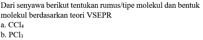 Dari senyawa berikut tentukan rumus/tipe molekul dan bentuk molekul berdasarkan teori VSEPR 
a. CCl4 
b. PCl3