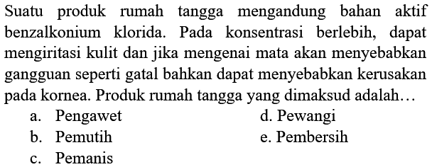 Suatu produk rumah tangga mengandung bahan aktif benzalkonium klorida. Pada konsentrasi berlebih, dapat mengiritasi kulit dan jika mengenai mata akan menyebabkan gangguan seperti gatal bahkan dapat menyebabkan kerusakan pada kornea. Produk rumah tangga yang dimaksud adalah...
