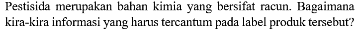 Pestisida merupakan bahan kimia yang bersifat racun. Bagaimana kira-kira informasi yang harus tercantum pada label produk tersebut?