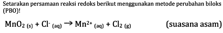 Setarakan persamaan reaksi redoks berikut menggunakan metode perubahan biloks (PBO)! MnO2 (s) + Cl^- (aq) ->Mn^(2+) (aq) + Cl2 (g) (suasana asam)