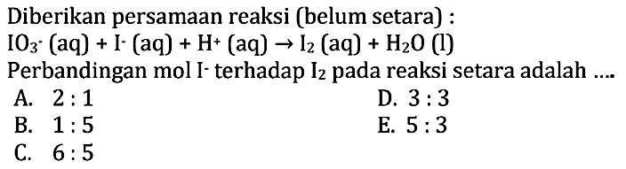 Diberikan persamaan reaksi (belum setara) : IO3+(aq)+I^-=(aq)+H^+(aq) ->I2(aq)+H2O(l) Perbandingan mol  I^- terhadap  I2  pada reaksi setara adalah ....