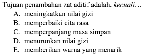 Tujuan penambahan zat aditif adalah, kecuali...
A. meningkatkan nilai gizi
B. memperbaiki cita rasa
C. memperpanjang masa simpan
D. menurunkan nilai gizi
E. memberikan warna yang menarik