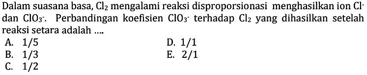 Dalam suasana basa,  Cl2  mengalami reaksi disproporsionasi menghasilkan ion  Cl  dan  ClO3 . Perbandingan koefisien  ClO3^- terhadap  Cl2  yang dihasilkan setelah reaksi setara adalah ....