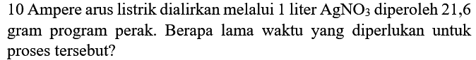 10 Ampere arus listrik dialirkan melalui 1 liter AgNO3 diperoleh 21,6 gram program perak. Berapa lama waktu yang diperlukan untuk proses tersebut?