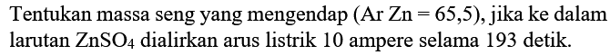 Tentukan massa seng yang mengendap (Ar Zn=65,5), jika ke dalam larutan ZnSO4 dialirkan arus listrik 10 ampere selama 193 detik.