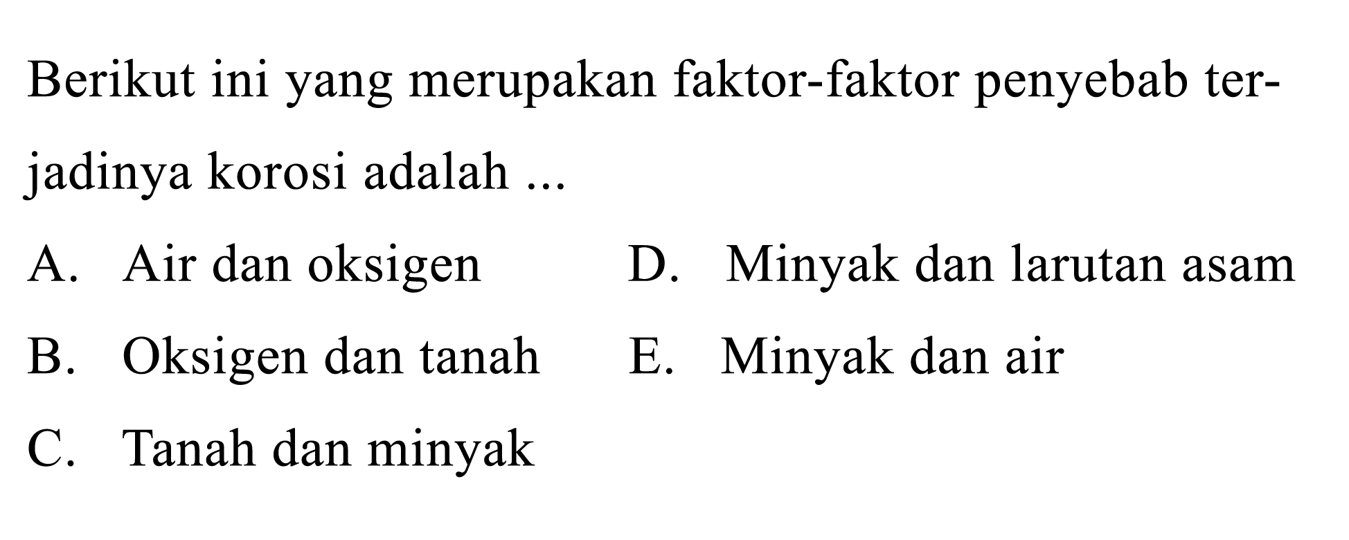 Berikut ini yang merupakan faktor-faktor penyebab terjadinya korosi adalah ... A. Air dan oksigen D. Minyak dan larutan asam B. Oksigen dan tanah E. Minyak dan air C. Tanah dan minyak