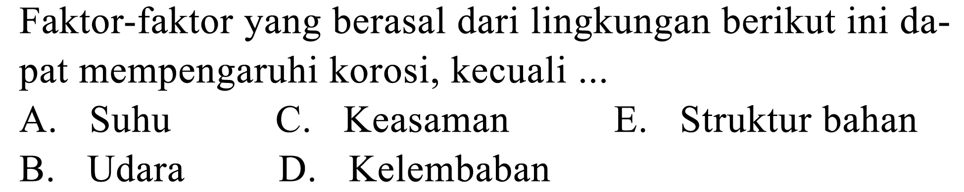 Faktor-faktor yang berasal dari lingkungan berikut ini dapat mempengaruhi korosi, kecuali ...
A. Suhu
C. Keasaman
E. Struktur bahan
B. Udara
D. Kelembaban