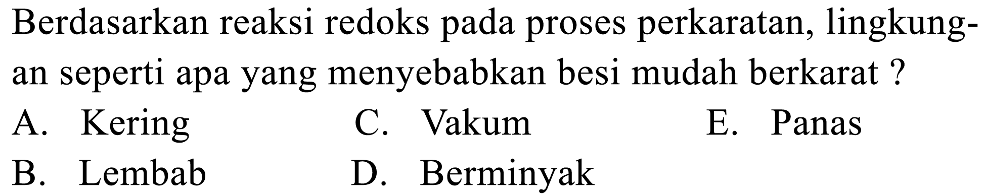 Berdasarkan reaksi redoks pada proses perkaratan, lingkungan seperti apa yang menyebabkan besi mudah berkarat?A. Kering C. Vakum E. Panas B. Lembab D. Berminyak 