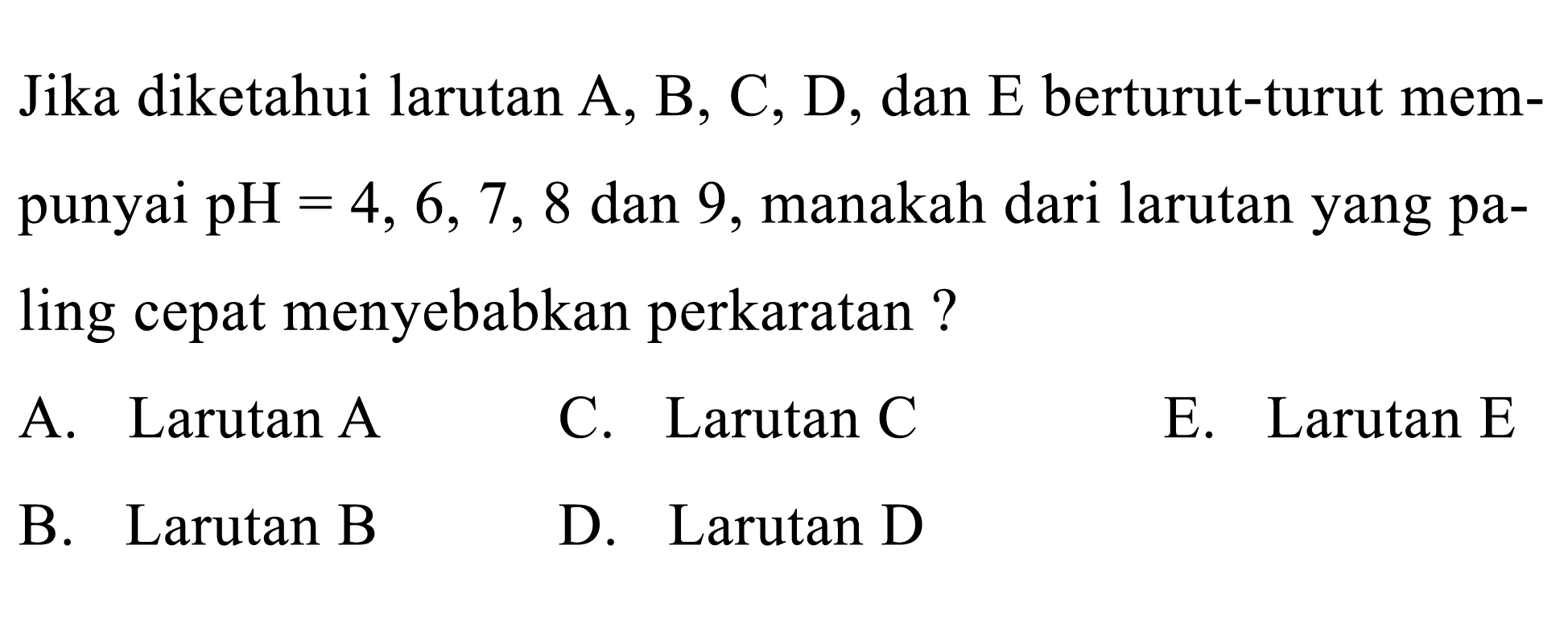 Jika diketahui larutan A, B, C, D, dan E berturut-turut mempunyai  pH=4, 6, 7, 8 dan 9, manakah dari larutan yang paling cepat menyebabkan perkaratan ?