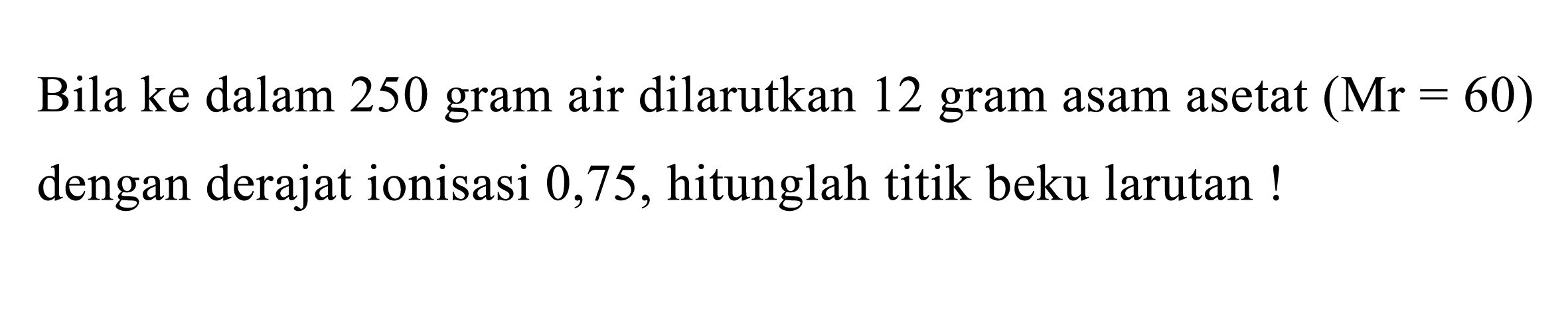 Bila ke dalam 250 gram air dilarutkan 12 gram asam asetat (Mr = 60) dengan derajat ionisasi 0,75, hitunglah titik beku larutan!