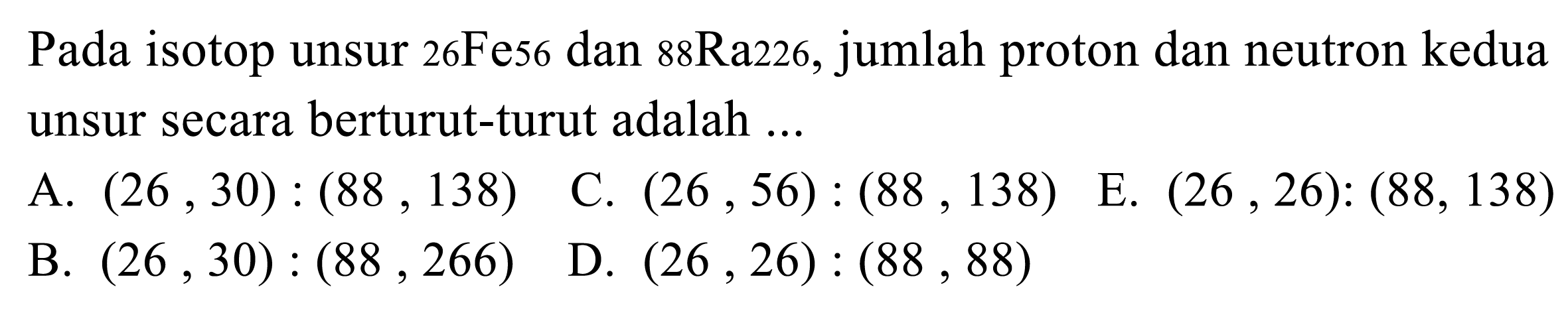 Pada isotop unsur 26Fe56 dan 88Ra226, jumlah proton dan neutron kedua unsur secara berturut-turut adalah ...