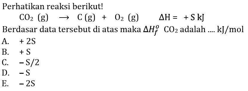 Perhatikan reaksi berikut! CO2(g) -> C(g) + O2(g) delta H=+S kJ Berdasar data tersebut di atas maka delta Hf CO2 adalah ..... kJ/mol