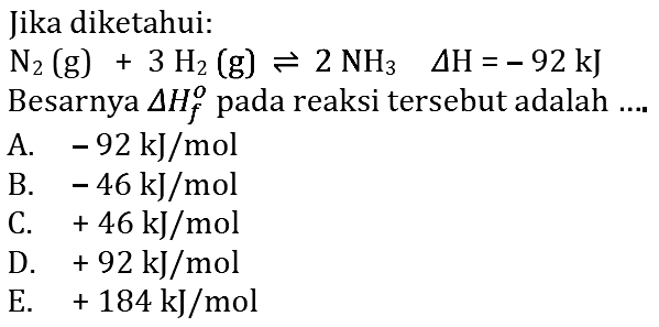 Jika diketahui:  N2(g) + 3H2(g) <-> 2NH3  delta H=-92 kJ  Besarnya  delta Hf^o  pada reaksi tersebut adalah ....