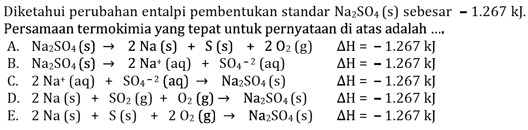 Diketahui perubahan entalpi pembentukan standar  Na2SO4(s)  sebesar  -1.267 kJ. Persamaan termokimia yang tepat untuk pernyataan  di  atas adalah ...