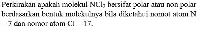 Perkirakan apakah molekul NCl3 bersifat polar atau non polar berdasarkan bentuk molekulnya bila diketahui nomot atom N =7 dan nomor atom Cl=17.