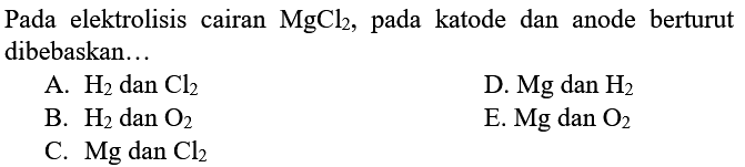 Pada elektrolisis cairan MgCl2, pada katode dan anode berturut dibebaskan... A. H2 dan Cl2 B. H2 dan O2 C. Mg dan Cl2 D. Mg dan H2 E. Mg dan O2 