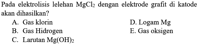 Pada elektrolisis lelehan MgCl2 dengan elektrode grafit di katode akan dihasilkan? A. Gas klorin D. Logam Mg B. Gas Hidrogen E. Gas oksigen C. Larutan Mg(OH)2