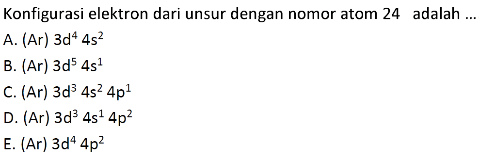 Konfigurasi elektron dari unsur dengan nomor atom 24 adalah ...
A. (Ar)  3 d^4 4 s^2
B. (Ar)  3 d^5 4 s^1
C. (Ar)  3 d^3 4 s^2 4 p^1
D. (Ar)  3 d^3 4 s^1 4 p^2
E. (Ar)  3 d^4 4 p^2