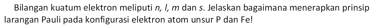 Bilangan kuatum elektron meliputi n, I, m dan s. Jelaskan bagaimana menerapkan prinsip larangan Pauli pada konfigurasi elektron atom unsur P dan Fe!