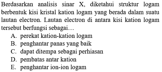 Berdasarkan analisis sinar X, diketahui struktur logam berbentuk kisi kristal kation logam yang berada dalam suatu lautan electron. Lautan electron di antara kisi kation logam tersebut berfungsi sebagai...