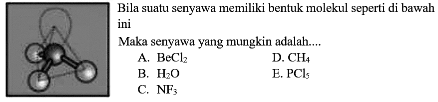 Bila suatu senyawa memiliki bentuk molekul seperti di bawah ini Maka senyawa yang mungkin adalah.... A. BeCl2 D. CH4 B. H2O E. PCl5 C. NF3