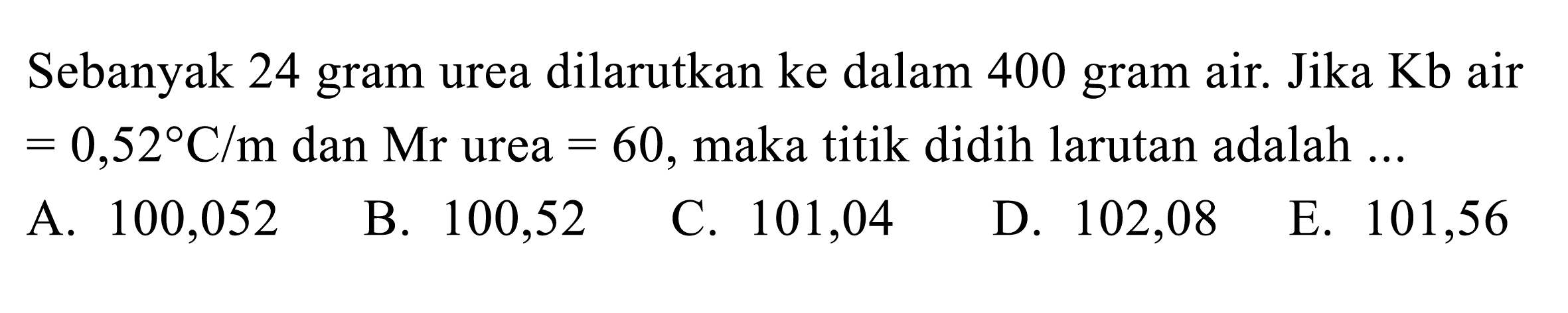 Sebanyak 24 gram urea dilarutkan ke dalam 400 gram air. Jika Kb air = 0,52 C/m dan Mr urea = 60, maka titik didih larutan adalah