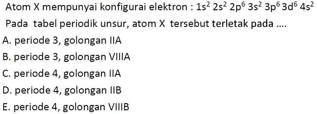 Atom X mempunyai konfigurai elektron :  1 s^2 2 s^2 2 p^6 3 s^2 3 p^6 3 d^6 4 s^2 Pada tabel periodik unsur, atom  X  tersebut terletak pada ....
A. periode 3, golongan IIA
B. periode 3, golongan VIIIA
C. periode 4, golongan IIA
D. periode 4, golongan IIB
E. periode 4, golongan VIIIB