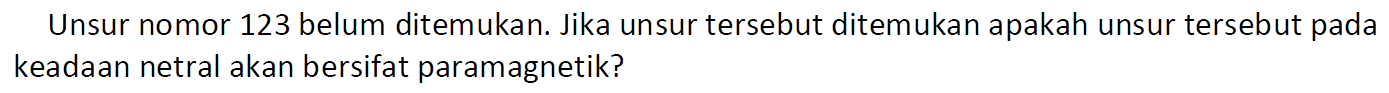 Unsur nomor 123 belum ditemukan. Jika unsur tersebut ditemukan apakah unsur tersebut pada keadaan netral akan bersifat paramagnetik?