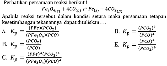 Perhatikan persamaan reaksi berikut!Fe3O4(s)+4 CO(g)<=>Fe(s)+4 CO2(g)Apabila reaksi tersebut dalam kondisi setara maka persamaan tetapan kesetimbangan tekanannya dapat dituliskan ...