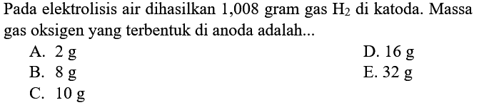 Pada elektrolisis air dihasilkan 1,008 gram gas H2 di katoda. Massa gas oksigen yang terbentuk di anoda adalah...