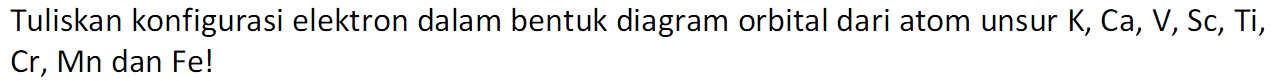 Tuliskan konfigurasi elektron dalam bentuk diagram orbital dari atom unsur K, Ca, V, Sc, Ti, Cr, Mn dan Fe!